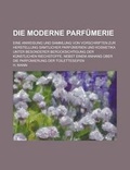 Cover: Die Moderne Parfumerie; Eine Anweisung Und Sammlung Von Vorschriften Zur Herstellung Samtlicher Parfumerien Und Kosmetika Unter Besonderer Berucksicht - Rarebooksclub.com
