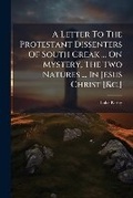 Cover: A Letter To The Protestant Dissenters Of South Creak ... On Mystery, The Two Natures ... In Jesus Christ [&c.] - Nabu Press