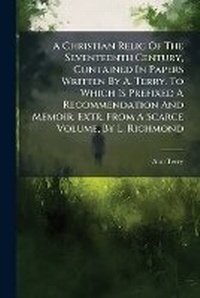 Enlarge image Cover: A Christian Relic of the Seventeenth Century, Contained in Papers Written by A. Terry. to Which Is Prefixed a Recommendation and Memoir, Extr. from a Scarce Volume, by L. Richmond - Nabu Press