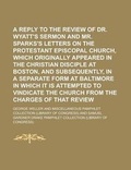 Cover: A Reply to the Review of Dr. Wyatt's Sermon and Mr. Sparks's Letters on the Protestant Episcopal Church, Which Originally Appeared in the Christian Disciple at Boston, and Subsequently, in a Separate Form at Baltimore in Which It Is - Rarebooksclub.com