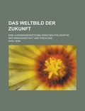 Cover: Das Weltbild Der Zukunft; Eine Auseinandersetzung Zwischen Philosophie, Naturwissenschaft Und Theologie - General Books
