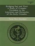 Cover: Bridging East and West: A Study of Crusader Jerusalem in the Literature and Chronicles of the Early Crusades - Proquest, Umi Dissertation Publishing