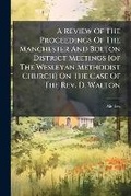Cover: A Review of the Proceedings of the Manchester and Bolton District Meetings [Of the Wesleyan Methodist Church] on the Case of the REV. D. Walton - BiblioBazaar, LLC