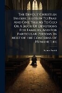 Enlarge image Cover: The Devout Christian Instructed How To Pray And Give Thauks To God Or A Book Of Devotions For Families, And For Particular Persons, In Most Of The Concerns Of Humane Life - BiblioBazaar, LLC