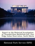 Cover: Report on the Historical Investigation of Wounded Knee Battlefield Site, Pine Ridge Indian Reservation, South Dakota - Bibliogov