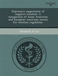 Cover: Expressive Suppression of Negative Emotion: A Comparison of Asian American and European American Norms for Emotion Regulation - Proquest, Umi Dissertation Publishing