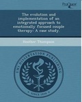 Cover: The Evolution and Implementation of an Integrated Approach to Emotionally Focused Couple Therapy: A Case Study - Proquest, Umi Dissertation Publishing