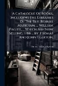 Enlarge image Cover: A Catalogue of Books, Including the Libraries of the REV. Robert Markham, ... William Pagitt, ... Which Are Now Selling, 1788 ... by Thomas and John Egerton, ... - Nabu Press