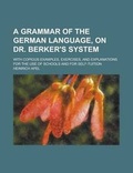 Cover: A Grammar of the German Language, on Dr. Berker's System; With Copious Examples, Exercises, and Explanations for the Use of Schools and for Self-Tui - Rarebooksclub.com