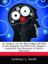 Enlarge image Cover: An Analysis of the Knowledge and Skill Levels Required to Effectively Support Analytical Cost Decisions in Source Selections - Biblioscholar