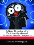 Cover: Fatigue Behavior of a Functionally-Graded Titanium Matrix Composite - Biblioscholar