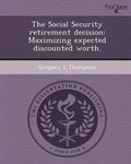 Cover: The Social Security Retirement Decision: Maximizing Expected Discounted Worth - Proquest, Umi Dissertation Publishing