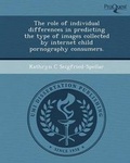 Cover: The Role of Individual Differences in Predicting the Type of Images Collected by Internet Child Pornography Consumers - Proquest, Umi Dissertation Publishing
