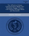 Cover: The Affective Citizen Communication Model: How Emotions Engage Citizens with Politics Through Media and Discussion - Proquest, Umi Dissertation Publishing