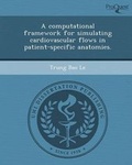 Cover: A Computational Framework for Simulating Cardiovascular Flows in Patient-Specific Anatomies. - Proquest, Umi Dissertation Publishing