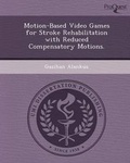 Cover: Motion-Based Video Games for Stroke Rehabilitation with Reduced Compensatory Motions - Proquest, Umi Dissertation Publishing