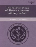 Cover: The Holistic Thesis of Native American Military Defeat - Proquest, Umi Dissertation Publishing