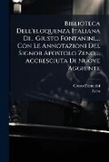 Cover: Biblioteca Dell'eloquenza Italiana Di... Giusto Fontanini, ... Con Le Annotazioni Del Signor Apostolo Zeno, ... Accresciuta Di Nuove Aggiunte - Nabu Press