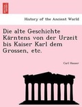 Cover: Die Alte Geschichte Ka Rntens Von Der Urzeit Bis Kaiser Karl Dem Grossen, Etc. - British Library, Historical Print Editions