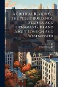 Cover: A Critical Review of the Public Buildings, Statues, and Ornaments, in and about London and Westminster - BiblioBazaar, LLC