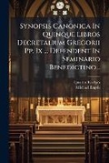 Cover: Synopsis Canonica in Quinque Libros Decretalium Gregorii Pp. IX ... Defendent in Seminario Benedictino... - Nabu Press