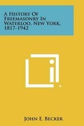 Cover: A History Of Freemasonry In Waterloo, New York, 1817-1942 - Literary Licensing, LLC