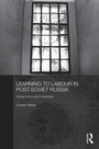 Cover: Learning to Labour in Post-Soviet Russia - Routledge
