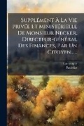Cover: Supplement A La Vie Privee Et Ministerielle de Monsieur Necker, Directeur-General Des Finances, Par Un Citoyen...... - Nabu Press