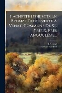 Enlarge image Cover: Cachette d'Objects En Bronze Decouverte A Venat, Commune de St. Yrieix, Pres Angouleme... - Nabu Press