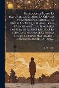 Cover: Reflexiones Sobre La Naturaleza, El Arte, La Ciencia Y La Opinion, Dirigidas Al Unico Fin De Que Se Abandone Para Siempre ... La Temeraria Empresa De Querer Esplicar La Esencia O Naturaleza Intima De Los Cuerpos Naturales ... Renunciandose ... A Toda. - Nabu Press