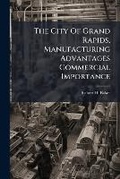 Cover: The City of Grand Rapids, Manufacturing Advantages Commercial Importance - Nabu Press