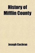 Cover: History of Mifflin County; Its Physical Peculiarities, Soil, Climate, &C. Including an Early Sketch of the State of Pennsylvania - General Books