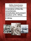 Cover: A Narrative of the Life, Occurrences, Vicissitudes and Present Situation of K. White. - Gale Ecco, Sabin Americana