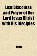 Cover: The Last Discourse and Prayer of Our Lord Jesus Christ with His Disciples; On the Night Before His Crucifixion, as Recorded in St. John's Gospel, Chapters XIII. to XVII. with Practical Remarks. by W. Jowett. on the Night Before His Crucifixion, as Recorded in - General Books