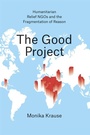 Cover: The Good Project - Humanitarian Relief NGOs and the Fragmentation of Reason - University of Chicago Press