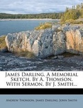 Cover: James Darling, a Memorial Sketch, by A. Thomson. with Sermon, by J. Smith... - Nabu Press