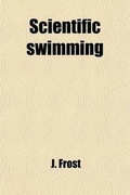 Cover: Scientific Swimming; Being a Series of Practical Instructions, on an Original and Progressive Plan, by Which the Art of Swimming May Be Readily - General Books