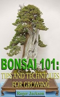 Cover: Bonsai 101: Tips and Techniques for Growing - Roger Jackson
