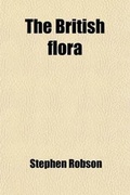 Cover: The British Flora; Containing the Select Names, Characters, Places of Growth, Duration, and Time of Flowering of the Plants Growing Wild in Great Britain to Which Are Prefixed the Principles of Botany - Rarebooksclub.com