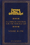 Cover: Dress Like A Grownup! A Complete Tutorial for the Average Guy, Volume One - Lulu.com