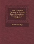 Cover: The Principal Factors in Freight Train Operating - Primary Source Edition - Nabu Press