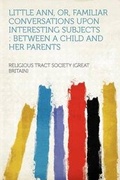 Cover: Little Ann, Or, Familiar Conversations Upon Interesting Subjects : Between a Child and Her Parents - HardPress Ltd