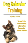 Cover: Dog Behavior Training: Tips and Tricks to Understanding and Correcting Common Dog Behavior Problems - Lulu.com