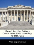 Cover: Manual for the Battery Commander Field Artillery 75-MM. Gun - BiblioBazaar, LLC