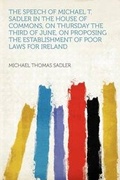 Cover: The Speech of Michael T. Sadler in the House of Commons, on Thursday the Third of June, on Proposing the Establishment of Poor Laws for Ireland - HardPress Ltd
