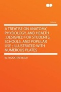 Cover: A Treatise on Anatomy, Physiology, and Health : Designed for Students, Schools, and Popular Use ; Illustrated With Numerous Plates - HardPress Ltd