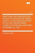 Cover: What Shall Be Done With the People of Color in the United States? a Discourse Delivered in the First Presbyterian Church of Penn Yan, New York, November 2d, 1862 - HardPress Ltd
