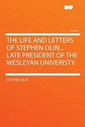 Cover: The Life and Letters of Stephen Olin... Late President of the Wesleyan Univeristy - HardPress Ltd