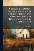 Cover: A Book of Common Prayer and Worship for Household Use, Compiled from the Holy Scriptures by Mark Evans - Nabu Press
