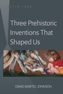 Cover: Three Prehistoric Inventions That Shaped Us - Peter Lang Verlag